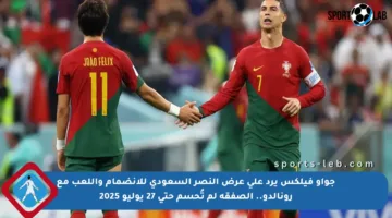 جواو فيلكس يرد على عرض النصر السعودي للانضمام واللعب مع رونالدو.. الصفقة لم تُحسم حتى 27 يوليو 2025